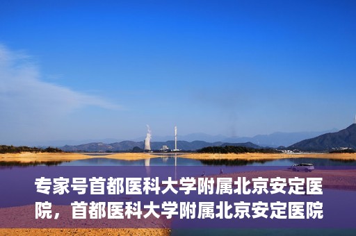 专家号首都医科大学附属北京安定医院，首都医科大学附属北京安定医院专家号解析