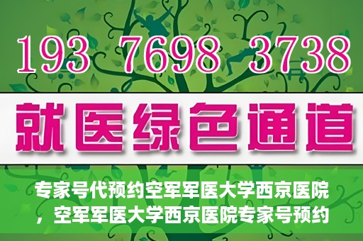 专家号代预约空军军医大学西京医院，空军军医大学西京医院专家号预约攻略解析