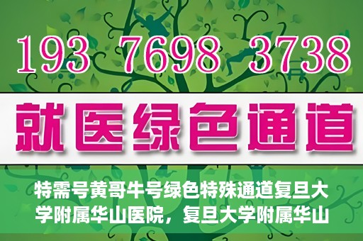 特需号黄哥牛号绿色特殊通道复旦大学附属华山医院，复旦大学附属华山医院特需绿色特殊通道黄哥牛号解您就医难题