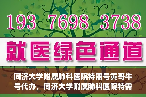 同济大学附属肺科医院特需号黄哥牛号代办，同济大学附属肺科医院特需号黄哥牛号代办服务解析