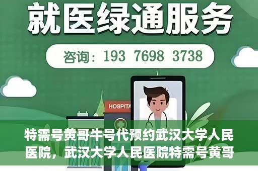 特需号黄哥牛号代预约武汉大学人民医院，武汉大学人民医院特需号黄哥牛号预约服务启动