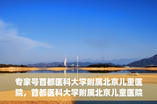 专家号首都医科大学附属北京儿童医院，首都医科大学附属北京儿童医院专家号解读，权威儿科医疗的力量与担当