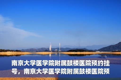 南京大学医学院附属鼓楼医院预约挂号，南京大学医学院附属鼓楼医院预约挂号指南