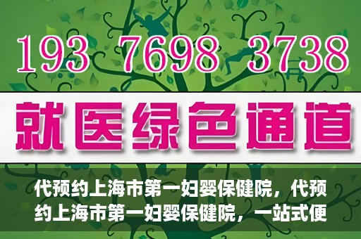 代预约上海市第一妇婴保健院，代预约上海市第一妇婴保健院，一站式便捷服务体验