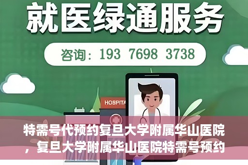 特需号代预约复旦大学附属华山医院，复旦大学附属华山医院特需号预约代办服务解析