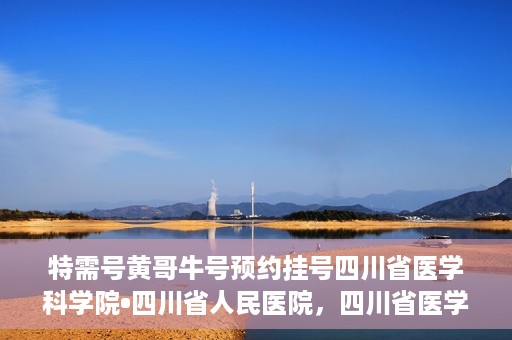 特需号黄哥牛号预约挂号四川省医学科学院•四川省人民医院，四川省医学科学院·四川省人民医院特需号黄哥牛号预约挂号指南