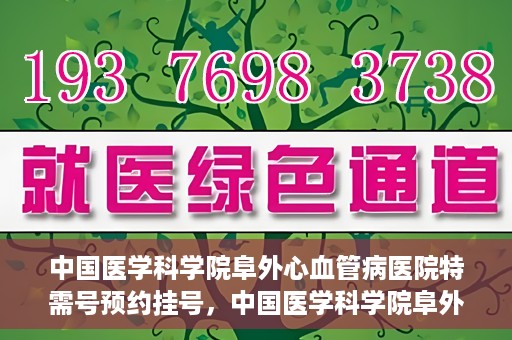 中国医学科学院阜外心血管病医院特需号预约挂号，中国医学科学院阜外心血管病医院特需号预约挂号服务详解