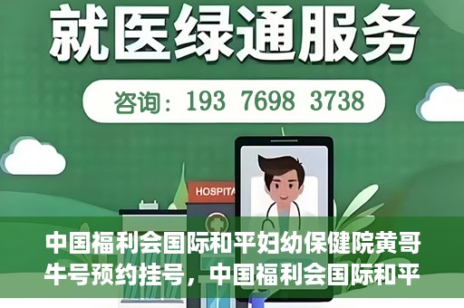 中国福利会国际和平妇幼保健院黄哥牛号预约挂号，中国福利会国际和平妇幼保健院黄哥牛号——预约挂号攻略