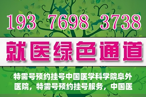 特需号预约挂号中国医学科学院阜外医院，特需号预约挂号服务，中国医学科学院阜外医院专业快捷就医通道