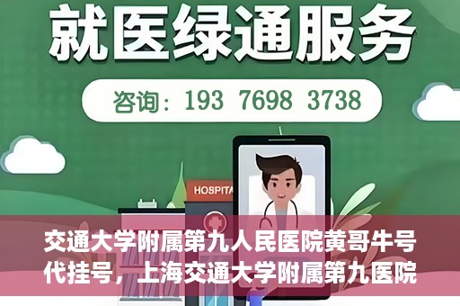交通大学附属第九人民医院黄哥牛号代挂号，上海交通大学附属第九医院黄哥牛号代挂号攻略解析