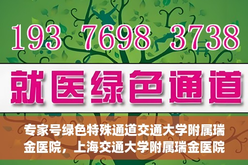 专家号绿色特殊通道交通大学附属瑞金医院，上海交通大学附属瑞金医院专家号绿色特殊通道解析