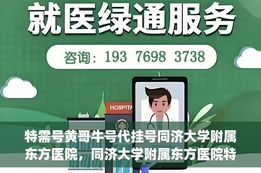 特需号黄哥牛号代挂号同济大学附属东方医院，同济大学附属东方医院特需号黄哥牛号代挂号服务解析