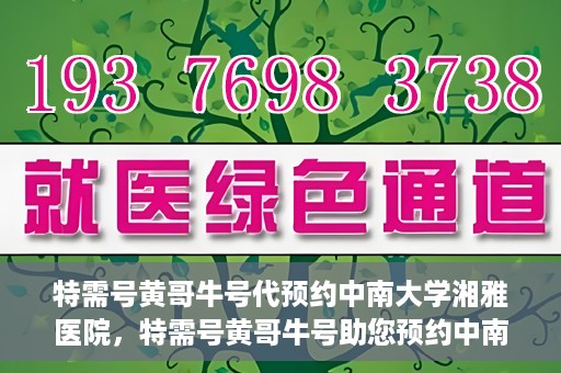特需号黄哥牛号代预约中南大学湘雅医院，特需号黄哥牛号助您预约中南大学湘雅医院专家号