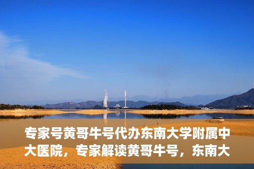 专家号黄哥牛号代办东南大学附属中大医院，专家解读黄哥牛号，东南大学附属中大医院代办服务详解