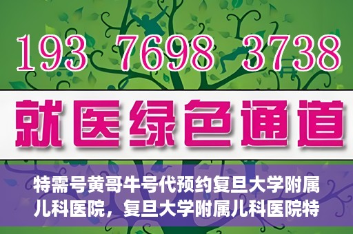 特需号黄哥牛号代预约复旦大学附属儿科医院，复旦大学附属儿科医院特需号黄哥牛号预约服务解析