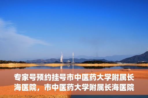 专家号预约挂号市中医药大学附属长海医院，市中医药大学附属长海医院专家号预约挂号攻略