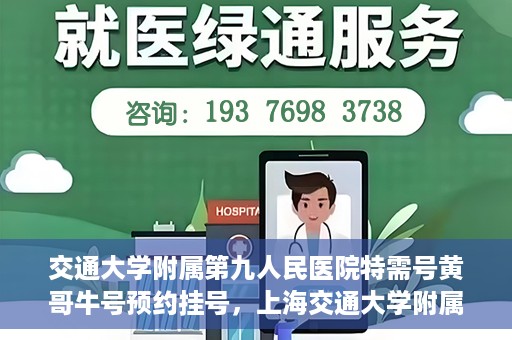 交通大学附属第九人民医院特需号黄哥牛号预约挂号，上海交通大学附属第九医院特需号专家黄哥牛预约挂号攻略