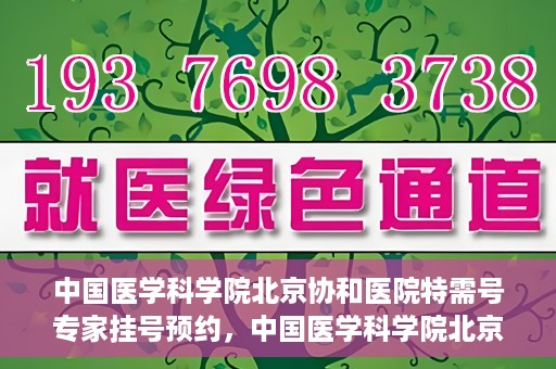 中国医学科学院北京协和医院特需号专家挂号预约，中国医学科学院北京协和医院特需号专家挂号预约攻略解析