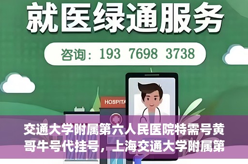 交通大学附属第六人民医院特需号黄哥牛号代挂号，上海交通大学附属第六人民医院特需号专家黄哥牛号代挂号攻略