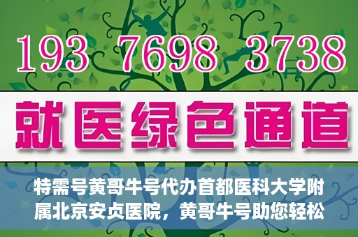 特需号黄哥牛号代办首都医科大学附属北京安贞医院，黄哥牛号助您轻松代办北京安贞医院特需号服务