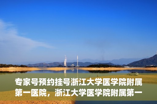 专家号预约挂号浙江大学医学院附属第一医院，浙江大学医学院附属第一医院专家号预约挂号攻略
