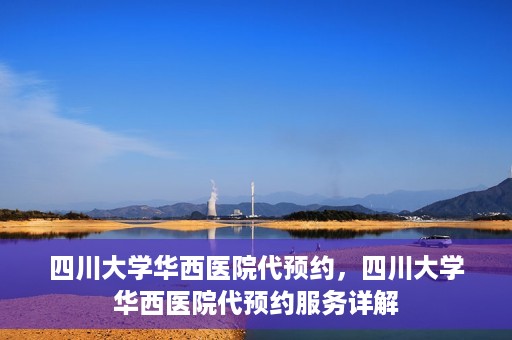 四川大学华西医院代预约，四川大学华西医院代预约服务详解