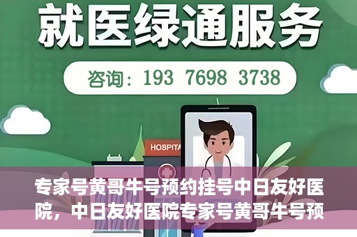 专家号黄哥牛号预约挂号中日友好医院，中日友好医院专家号黄哥牛号预约挂号指南