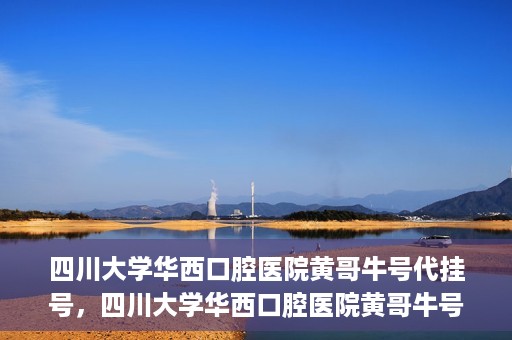四川大学华西口腔医院黄哥牛号代挂号，四川大学华西口腔医院黄哥牛号挂号攻略揭秘