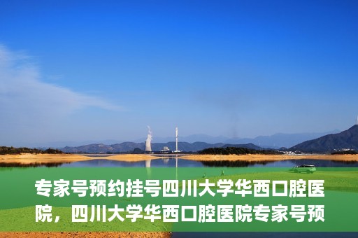 专家号预约挂号四川大学华西口腔医院，四川大学华西口腔医院专家号预约挂号攻略