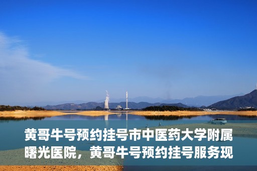 黄哥牛号预约挂号市中医药大学附属曙光医院，黄哥牛号预约挂号服务现已开通，市中医药大学附属曙光医院便捷就医新体验