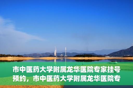 市中医药大学附属龙华医院专家挂号预约，市中医药大学附属龙华医院专家挂号预约攻略解析