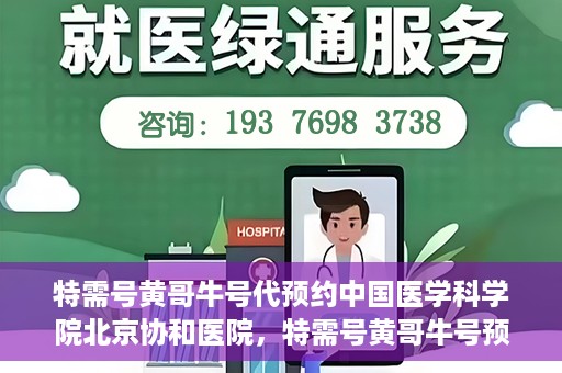 特需号黄哥牛号代预约中国医学科学院北京协和医院，特需号黄哥牛号预约服务助力协和医院的医疗预约体验升级