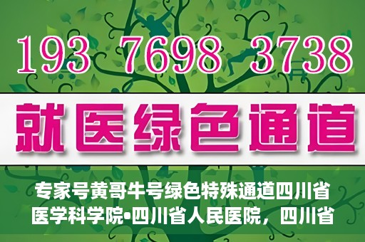 专家号黄哥牛号绿色特殊通道四川省医学科学院•四川省人民医院，四川省医学科学院·四川省人民医院专家号黄哥牛号开启绿色特殊通道助力健康四川建设。