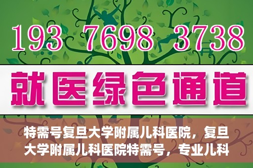 特需号复旦大学附属儿科医院，复旦大学附属儿科医院特需号，专业儿科诊疗，贴心服务体验