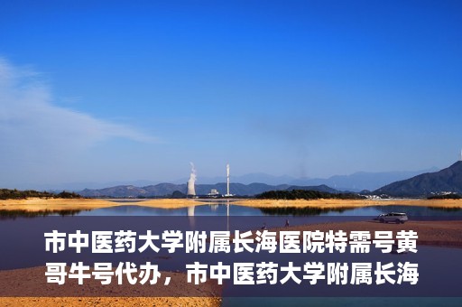 市中医药大学附属长海医院特需号黄哥牛号代办，市中医药大学附属长海医院特需号‘黄哥牛号’代办服务解析