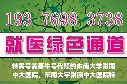 特需号黄哥牛号代预约东南大学附属中大医院，东南大学附属中大医院特需号黄哥牛号预约服务解析