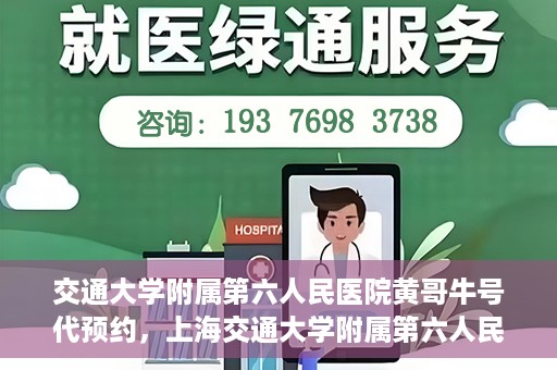 交通大学附属第六人民医院黄哥牛号代预约，上海交通大学附属第六人民医院黄哥牛号预约服务启动