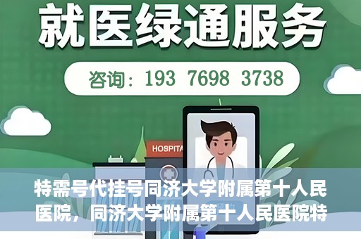 特需号代挂号同济大学附属第十人民医院，同济大学附属第十人民医院特需号代挂号服务解析