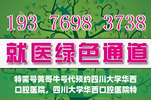 特需号黄哥牛号代预约四川大学华西口腔医院，四川大学华西口腔医院特需号黄哥牛号预约服务解读