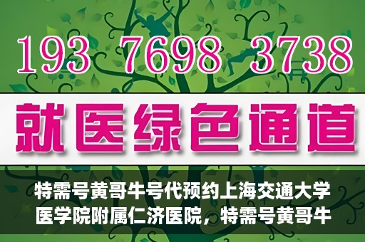 特需号黄哥牛号代预约上海交通大学医学院附属仁济医院，特需号黄哥牛号助您预约上海交通大学医学院附属仁济医院专家号