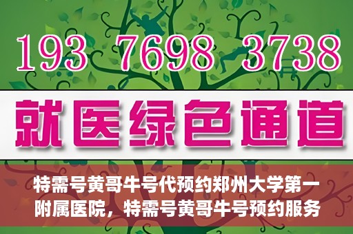 特需号黄哥牛号代预约郑州大学第一附属医院，特需号黄哥牛号预约服务在郑州大学第一附属医院开启