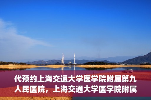 代预约上海交通大学医学院附属第九人民医院，上海交通大学医学院附属第九人民医院预约服务启动