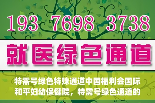 特需号绿色特殊通道中国福利会国际和平妇幼保健院，特需号绿色通道的福利，中国福利会国际和平妇幼保健院为您护航