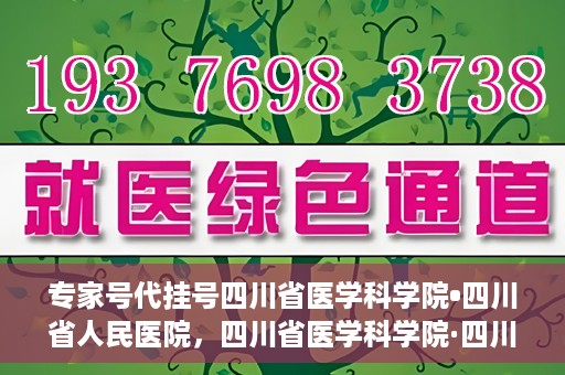 专家号代挂号四川省医学科学院•四川省人民医院，四川省医学科学院·四川省人民医院专家号代挂号服务解析