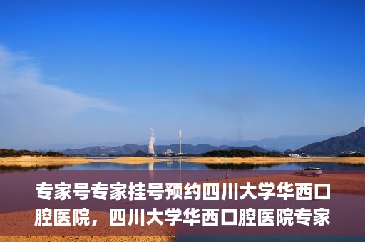专家号专家挂号预约四川大学华西口腔医院，四川大学华西口腔医院专家号预约挂号攻略