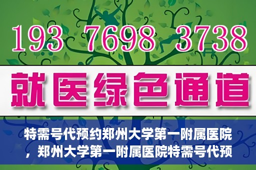 特需号代预约郑州大学第一附属医院，郑州大学第一附属医院特需号代预约服务详解