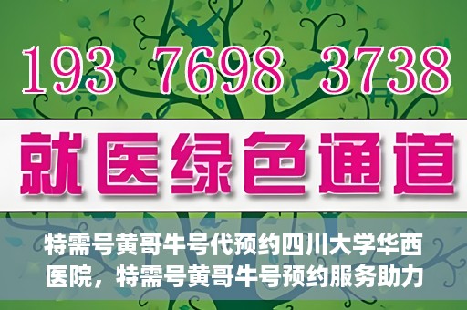 特需号黄哥牛号代预约四川大学华西医院，特需号黄哥牛号预约服务助力四川大学华西医院就医体验升级
