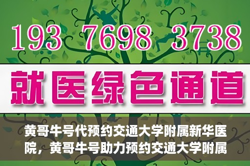 黄哥牛号代预约交通大学附属新华医院，黄哥牛号助力预约交通大学附属新华医院服务