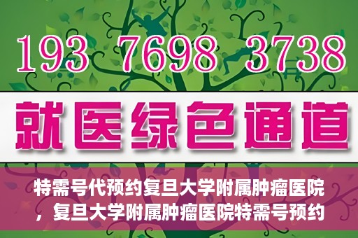特需号代预约复旦大学附属肿瘤医院，复旦大学附属肿瘤医院特需号预约代办服务解析