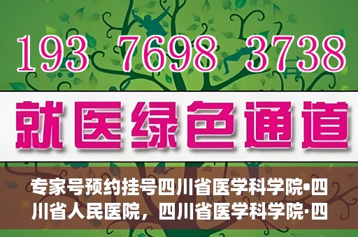 专家号预约挂号四川省医学科学院•四川省人民医院，四川省医学科学院·四川省人民医院专家号预约挂号指南